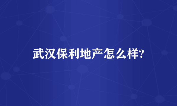 武汉保利地产怎么样?