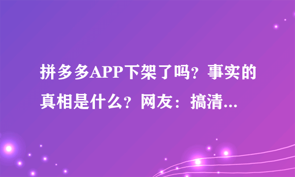 拼多多APP下架了吗？事实的真相是什么？网友：搞清楚再说！