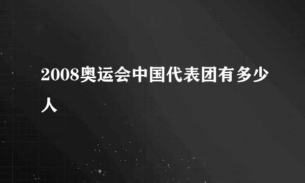 2008奥运会中国代表团有多少人