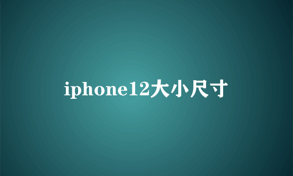 iphone12大小尺寸