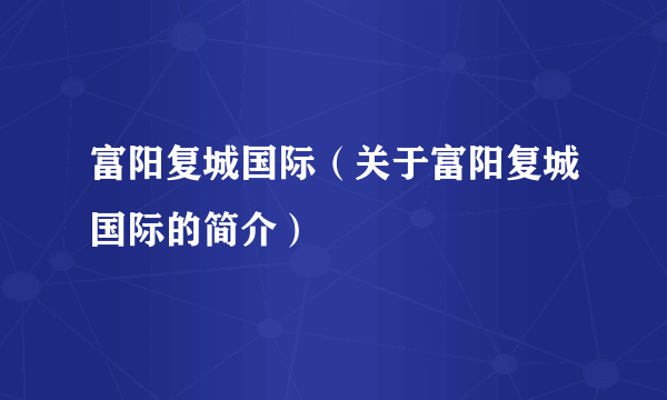 富阳复城国际（关于富阳复城国际的简介）