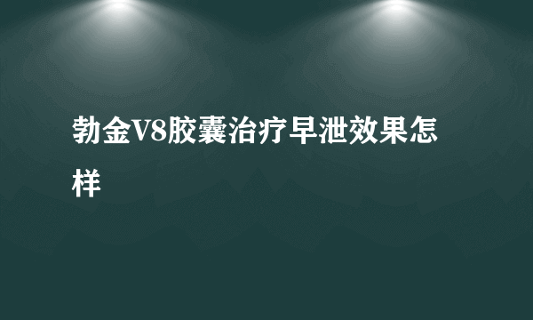 勃金V8胶囊治疗早泄效果怎样