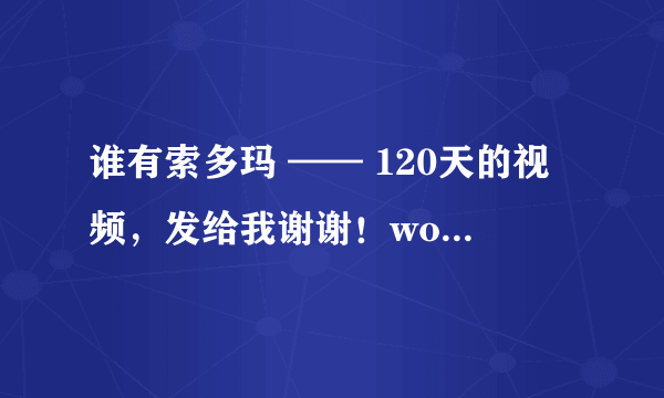 谁有索多玛 —— 120天的视频，发给我谢谢！woaisucici@sina.com