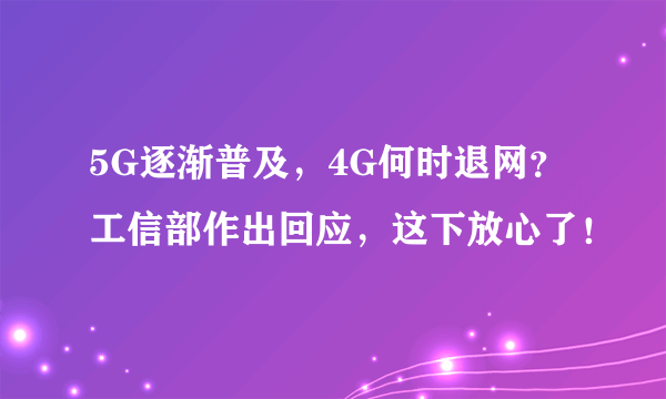 5G逐渐普及，4G何时退网？工信部作出回应，这下放心了！