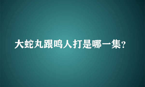 大蛇丸跟鸣人打是哪一集？