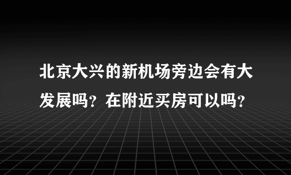 北京大兴的新机场旁边会有大发展吗？在附近买房可以吗？