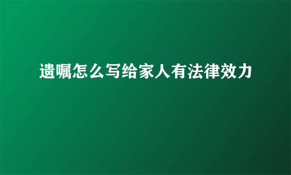 遗嘱怎么写给家人有法律效力