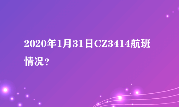 2020年1月31日CZ3414航班情况？