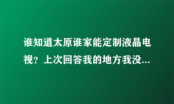 谁知道太原谁家能定制液晶电视？上次回答我的地方我没找到，能给酒店定制的哪种，还有广告机和拼接墙