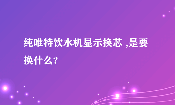 纯唯特饮水机显示换芯 ,是要换什么?