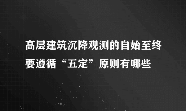 高层建筑沉降观测的自始至终要遵循“五定”原则有哪些