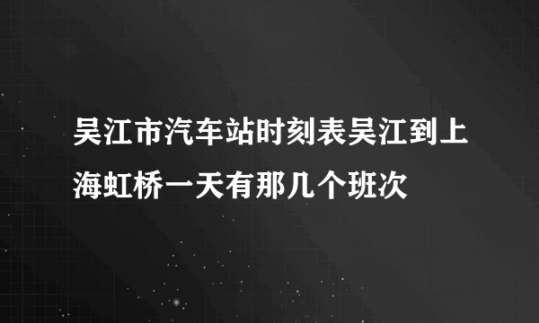 吴江市汽车站时刻表吴江到上海虹桥一天有那几个班次