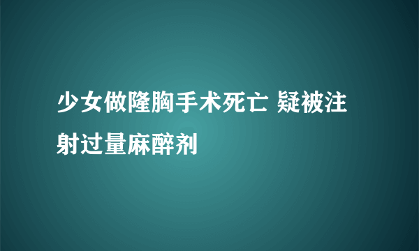 少女做隆胸手术死亡 疑被注射过量麻醉剂