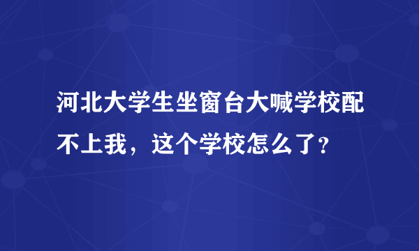 河北大学生坐窗台大喊学校配不上我，这个学校怎么了？