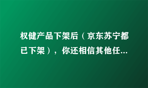 权健产品下架后（京东苏宁都已下架），你还相信其他任何保健品吗？