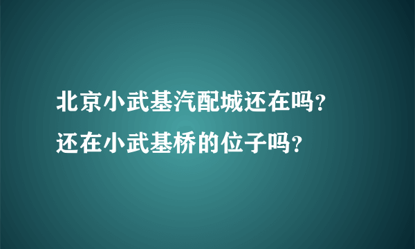 北京小武基汽配城还在吗？ 还在小武基桥的位子吗？