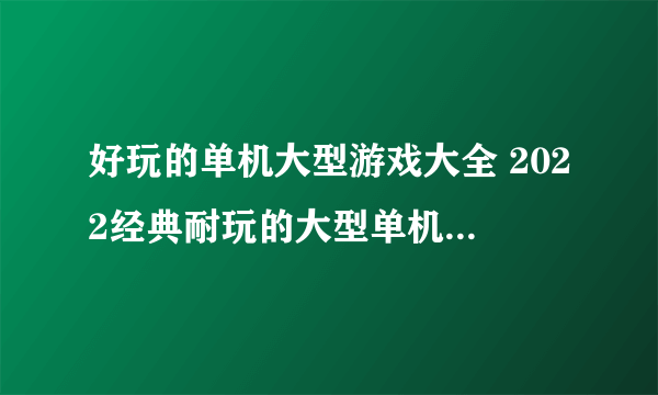 好玩的单机大型游戏大全 2022经典耐玩的大型单机手游推荐