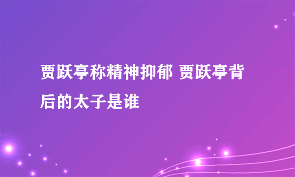 贾跃亭称精神抑郁 贾跃亭背后的太子是谁