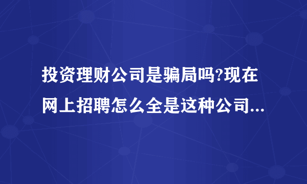 投资理财公司是骗局吗?现在网上招聘怎么全是这种公司在招聘?