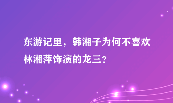 东游记里，韩湘子为何不喜欢林湘萍饰演的龙三？