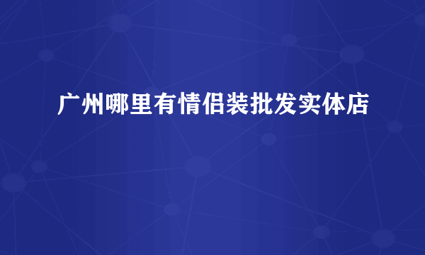 广州哪里有情侣装批发实体店