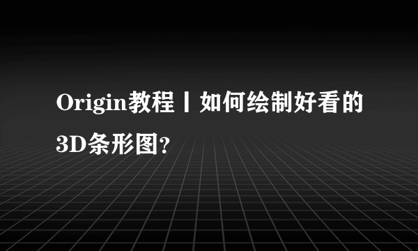 Origin教程丨如何绘制好看的3D条形图？