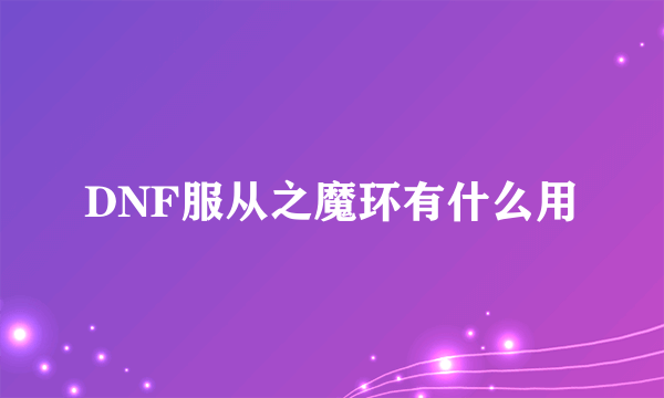 DNF服从之魔环有什么用