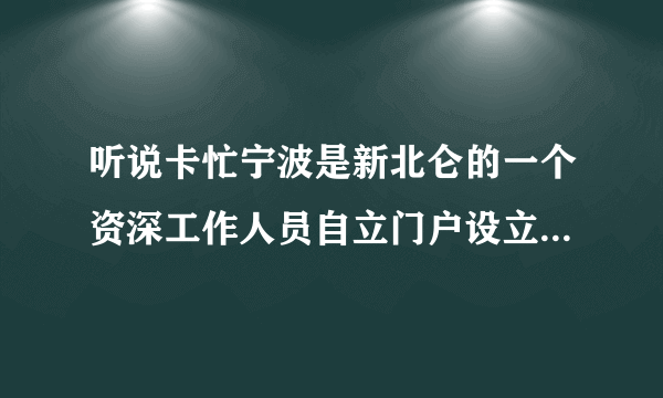 听说卡忙宁波是新北仑的一个资深工作人员自立门户设立的另一个宁波北仑地区门户，也有人说是新北仑旗下的