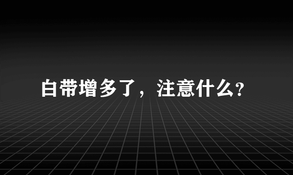 白带增多了，注意什么？