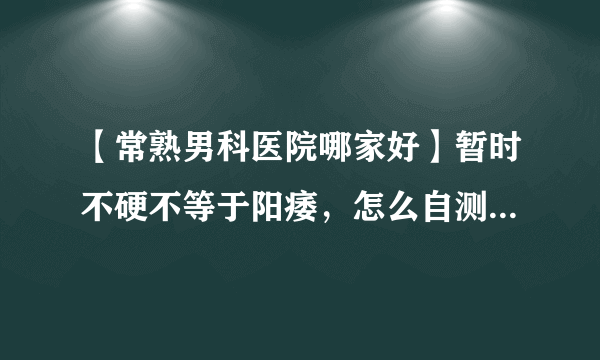 【常熟男科医院哪家好】暂时不硬不等于阳痿，怎么自测勃起硬度？常熟中山医院男科医生？