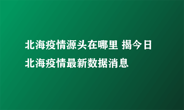 北海疫情源头在哪里 揭今日北海疫情最新数据消息