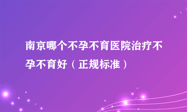 南京哪个不孕不育医院治疗不孕不育好（正规标准）