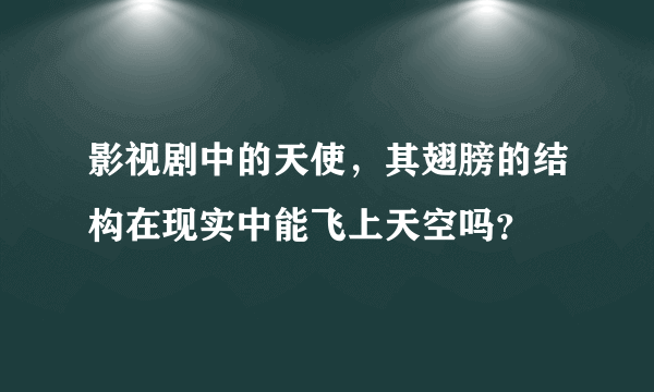 影视剧中的天使，其翅膀的结构在现实中能飞上天空吗？