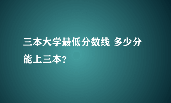 三本大学最低分数线 多少分能上三本？