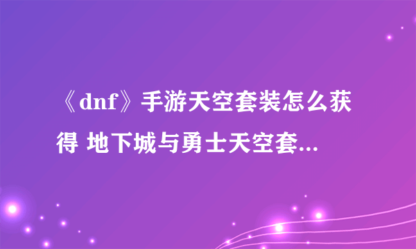 《dnf》手游天空套装怎么获得 地下城与勇士天空套获取途径