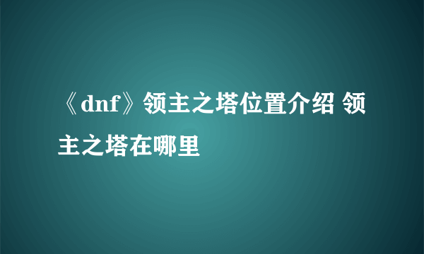 《dnf》领主之塔位置介绍 领主之塔在哪里