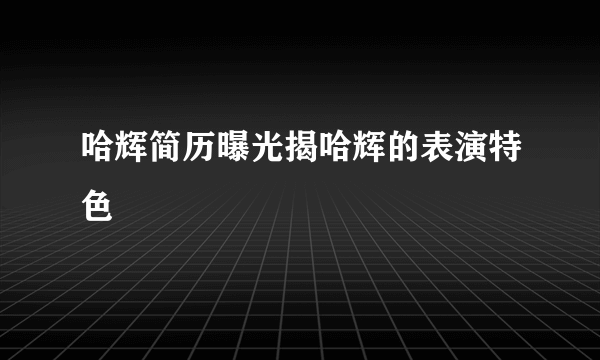 哈辉简历曝光揭哈辉的表演特色