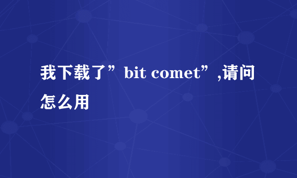 我下载了”bit comet”,请问怎么用