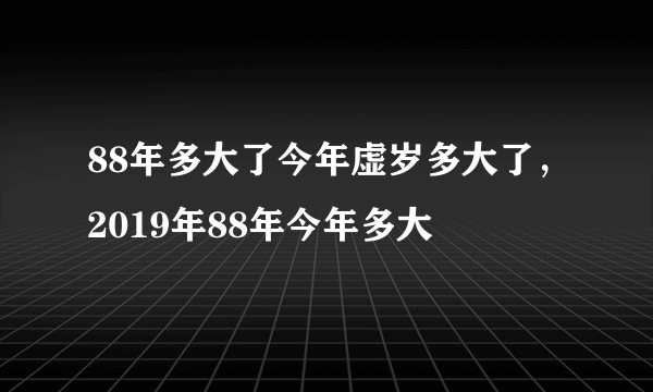 88年多大了今年虚岁多大了，2019年88年今年多大