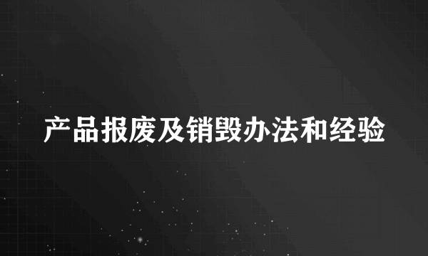 产品报废及销毁办法和经验