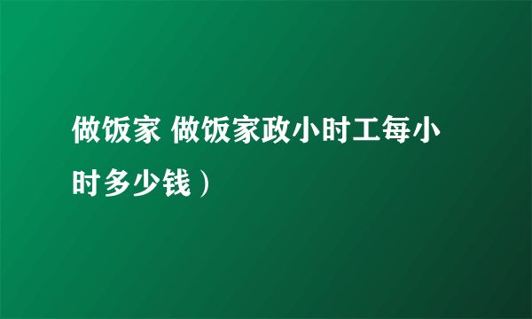 做饭家 做饭家政小时工每小时多少钱）