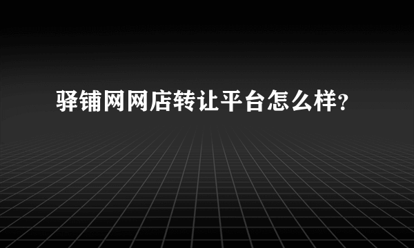 驿铺网网店转让平台怎么样？