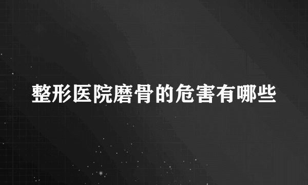 整形医院磨骨的危害有哪些