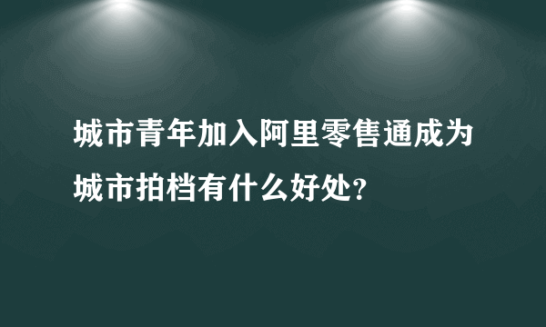 城市青年加入阿里零售通成为城市拍档有什么好处？