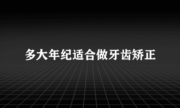 多大年纪适合做牙齿矫正