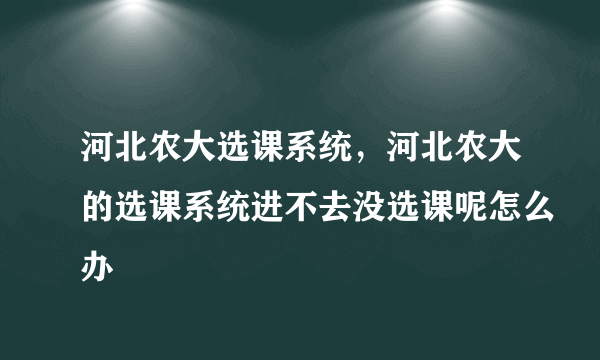 河北农大选课系统，河北农大的选课系统进不去没选课呢怎么办