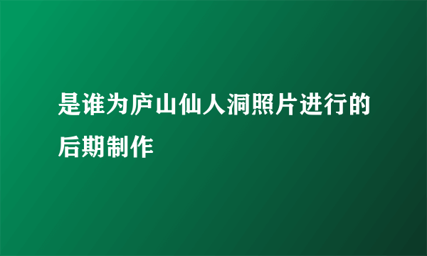 是谁为庐山仙人洞照片进行的后期制作