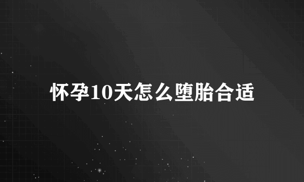 怀孕10天怎么堕胎合适