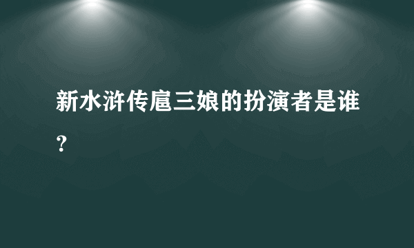 新水浒传扈三娘的扮演者是谁？