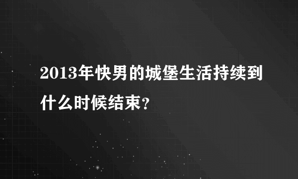 2013年快男的城堡生活持续到什么时候结束？